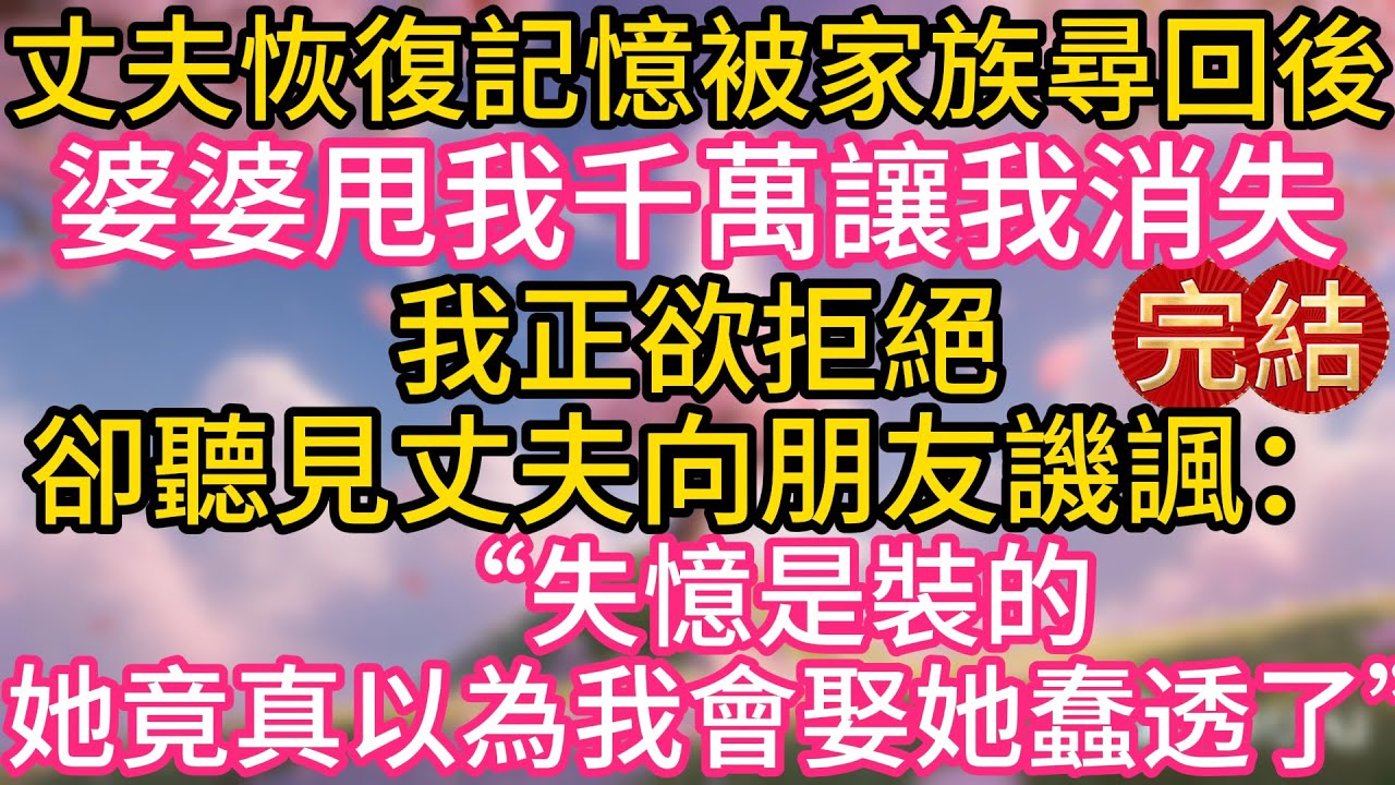 丈夫恢復記憶被家族尋回後，婆婆甩我千萬讓我消失。我正欲拒絕，卻聽見丈夫向朋友譏諷：“失憶是裝的，她竟真以為我會娶她，蠢透了！”