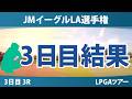 JMイーグルLA選手権 3日目 3R 結果 速報 上位選手は誰か？