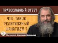 ЧТО ТАКОЕ РЕЛИГИОЗНЫЙ ФАНАТИЗМ ?  Протоиерей Александр Никольский