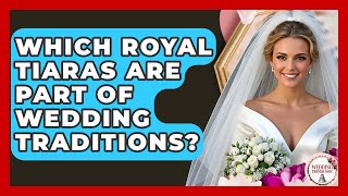 Which Royal Tiaras Are Part Of Wedding Traditions - Wedding Trends Now