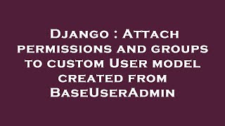 Django : Attach permissions and groups to custom User model created from BaseUserAdmin