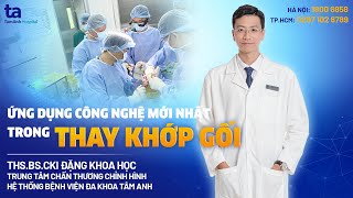 Ứng dụng công nghệ mới nhất trong thay khớp gối | ThS.BS.CKI Đặng Khoa Học | CTCH Tâm Anh