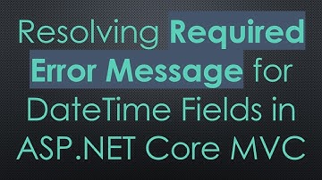 Resolving Required Error Message for DateTime Fields in ASP.NET Core MVC