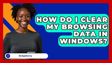 How Do I Clear My Browsing Data In Windows? - Be App Savvy