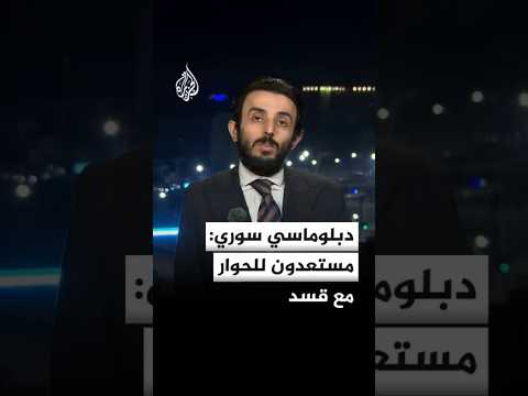 دبلوماسي سوري: مستعدون للحوار مع قسد لكن نريد وضوحا منها