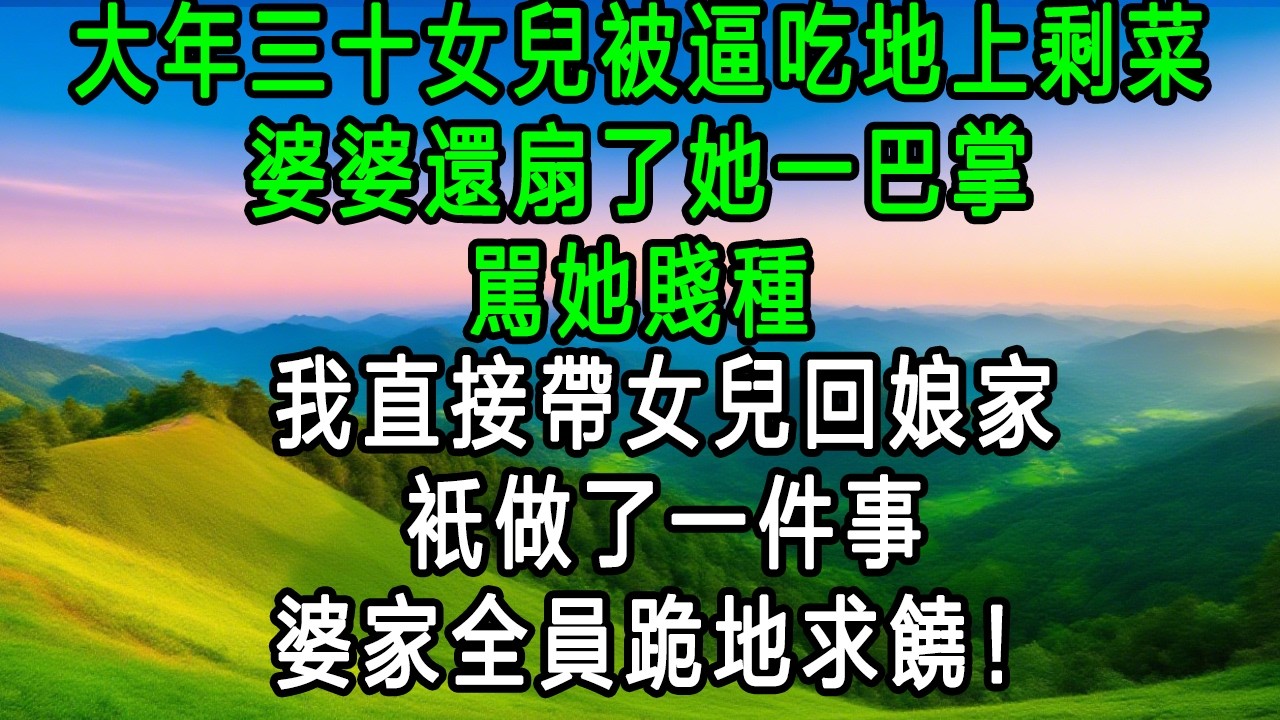 年三十女兒被逼吃地上剩菜，婆婆還扇她罵賤種！我回娘家一招，婆家全員跪地求饒！