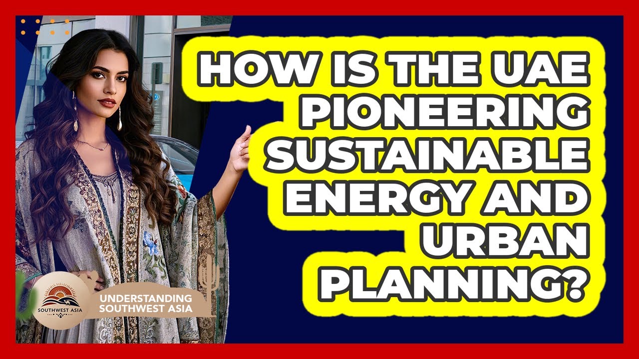 How Is The UAE Pioneering Sustainable Energy And Urban Planning? - Understanding Southwest Asia