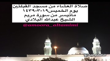 صلاة العشاء من مسجد القبلتين  يوم الخميس١٩-٣-١٤٣٩ ماتيسر من سورة مريم الشيخ عبدالله البلادي