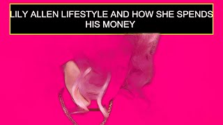 Lily Allen Lifestyle And How She Spends His Money