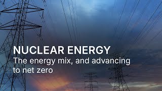 Nuclear Energy: The energy mix, and advancing to net zero