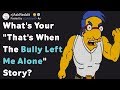 "That's When The Bully Left Me Alone..." [Stories] (AskReddit)