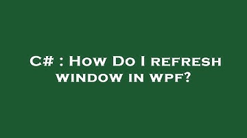 C# : How Do I refresh window in wpf?