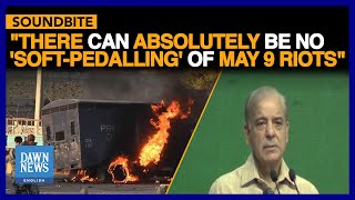 Pakistan PM Shehbaz Sharif Says 'No Soft-Pedalling' Of May 9 Riots | Dawn News English