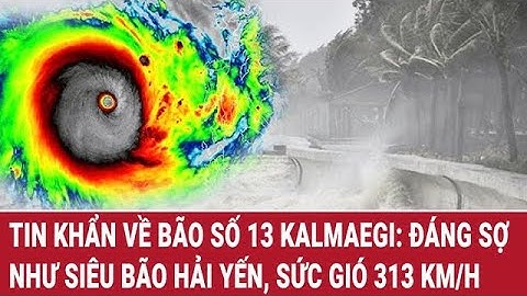 Tin khẩn về bão số 13 Kalmaegi: đáng sợ như siêu bão Hải Yến, từng đạt sức gió 313 km/h