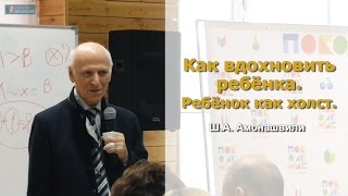 Шалва Амонашвили. Как вдохновить ребёнка. Ребёнок как холст