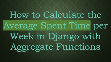 How to Calculate the Average Spent Time per Week in Django with Aggregate Functions