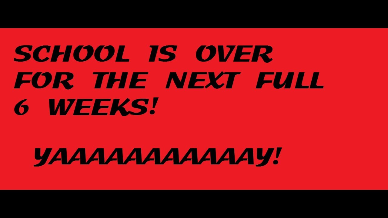 SCHOOL IS OVER FOR THE NEXT FULL 6 WEEKS YouTube SCHOOL IS OVER FOR THE NEXT FULL 6 WEEKS YouTube