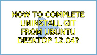 How to complete uninstall git from Ubuntu Desktop 12.04? (2 Solutions!!)