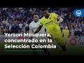 Yerson Mosquera, concentrado en la Selección Colombia: &quot;No voy a regalar nada&quot;