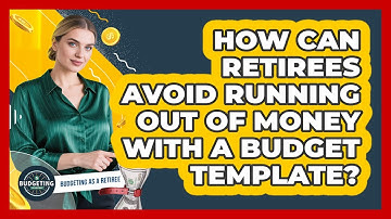 How Can Retirees Avoid Running Out Of Money With A Budget Template? - Budgeting as a Retiree