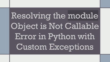 Resolving the module Object is Not Callable Error in Python with Custom Exceptions