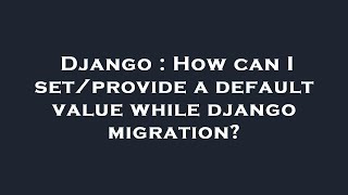 Django : How can I set/provide a default value while django migration?