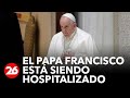 El Papa Francisco está siendo hospitalizado por una infección pulmonar