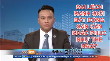 SAI LỆCH RANH GIỚI BẤT ĐỘNG SẢN CẦN KHẮC PHỤC NHƯ THẾ NÀO? | TƯ VẤN TRỰC TUYẾN