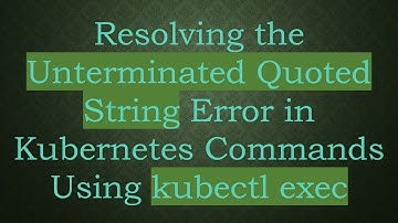 Resolving the Unterminated Quoted String Error in Kubernetes Commands Using kubectl exec