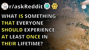 What Is Something That Everyone Should Experience At Least Once In Their Lifetime? | R/askReddit