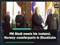 PM Modi meets his Iceland, Norway counterparts in Stockholm - Sweden News