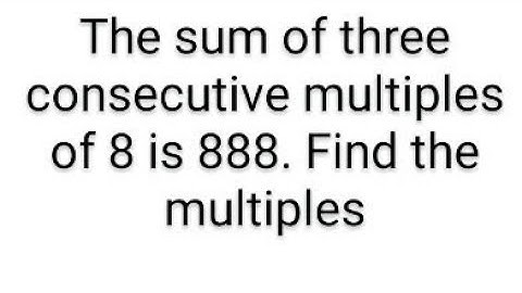 The sum of three consecutive multiples of 8 is 888. find the multiples ? / Linear equations