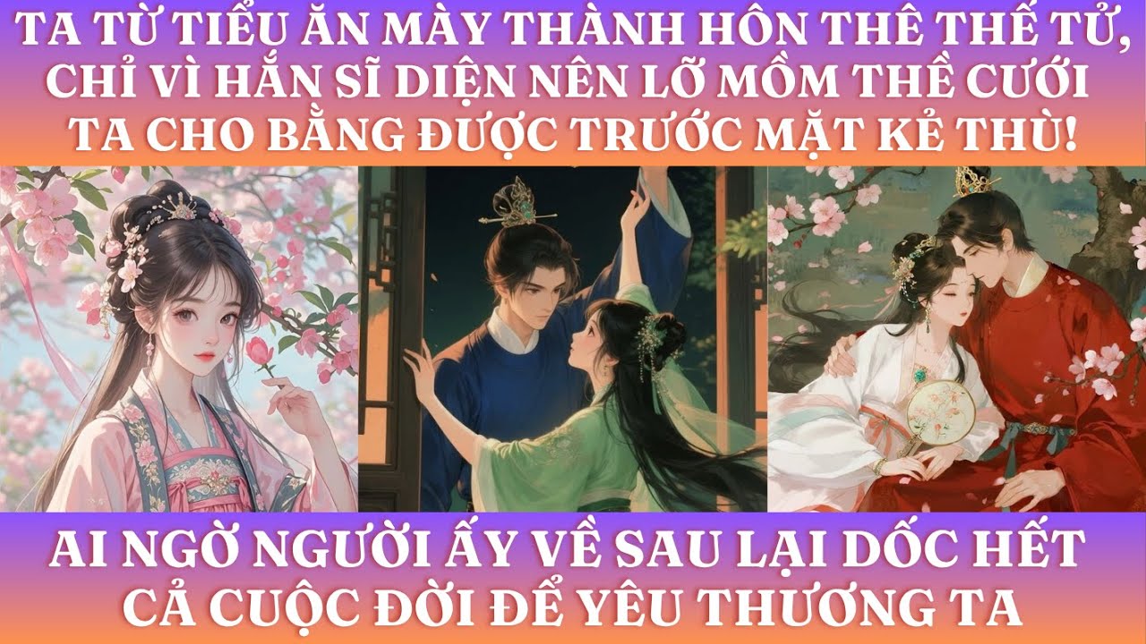 TA TỪ TIỂU ĂN MÀY THÀNH HÔN THÊ THẾ TỬ, CHỈ VÌ HẮN SĨ DIỆN LỠ MỒM THỀ SẼ CƯỚI TA TRƯỚC MẶT KẺ THÙ