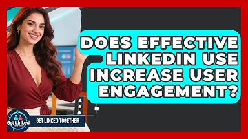 Does Effective LinkedIn Use Increase User Engagement? | Get Linked Together News