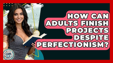 How Can Adults Finish Projects Despite Perfectionism? - Learn As An Adult