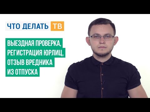 Выездная проверка, регистрация юрлиц, отзыв вредника из отпуска