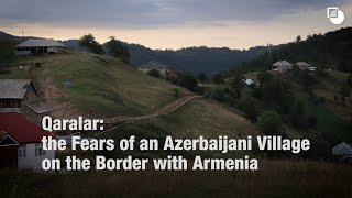 Qaralar: the Fears of an Azerbaijani Village on the Border with Armenia