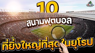10 สนามฟุตบอลที่ยิ่งใหญ่ที่สุดในยุโรป !!