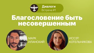 Диалоги. С Иссэт Котельниковой и Марком Иланским. Встреча 1. «Благословение быть несовершенным»