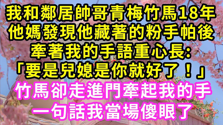 我和邻居帅哥青梅竹马18年，他妈发现他藏着的粉手帕后，牵着我的手语重心长:「要是儿媳是你就好了！」竹马却走进门牵起我的手，一句话我当场傻眼了#甜宠#灰姑娘#霸道总裁#爱情#婚姻#小娴说故事#暖风故事汇 - 天天要闻