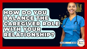 How Do You Balance The Caregiver Role With Your Relationship? - Oncology Support Network