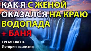 КАК Я С ЖЕНОЙ ОКАЗАЛСЯ НА КРАЮ ВОДОПАДА + история за баню. Еременко В.Н. История из жизни. Рассказ