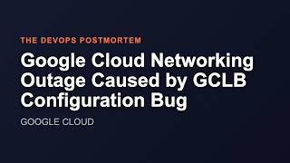 Google Cloud Networking Outage Caused by GCLB Configuration Bug | The DevOps Postmortem