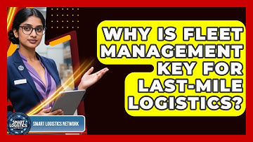 Why Is Fleet Management Key For Last-Mile Logistics? - Smart Logistics Network