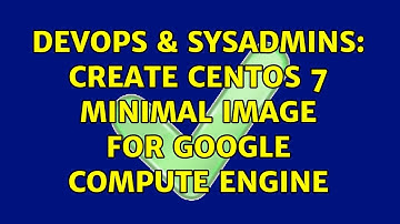DevOps & SysAdmins: Create Centos 7 minimal image for Google Compute Engine