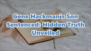 Gene Hackman’s Son Sentenced: Hidden Truth Unveiled