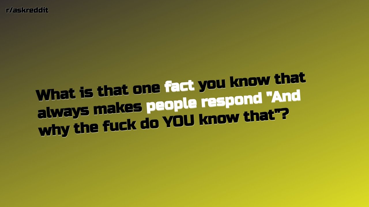 what-is-that-one-fact-you-know-that-always-makes-people-respond-r