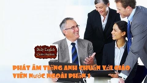 Hướng Dẫn Luyện Cách Phát Âm Tiếng Anh Chuẩn Với Giáo Viên Nước Ngoài Phần 1