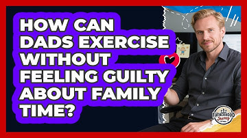 How Can Dads Exercise Without Feeling Guilty About Family Time? - Fatherhood Journey Network