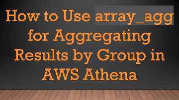How to Use array_agg for Aggregating Results by Group in AWS Athena